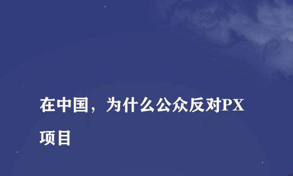 
在中国，为什么公众反对PX项目

