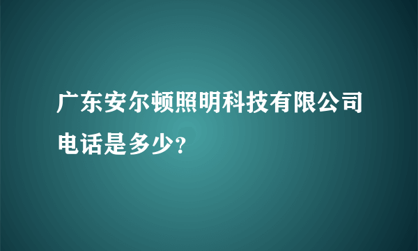 广东安尔顿照明科技有限公司电话是多少？