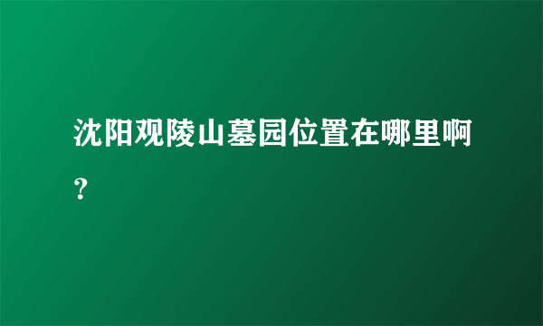 沈阳观陵山墓园位置在哪里啊？