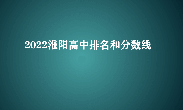 2022淮阳高中排名和分数线