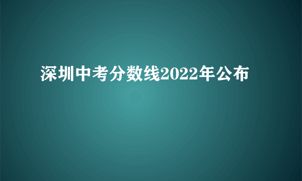 深圳中考分数线2022年公布