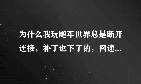 为什么我玩飚车世界总是断开连接，补丁也下了的。网速的问题还是其他的？