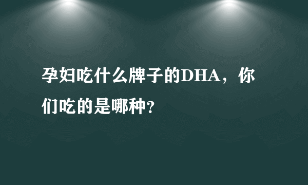 孕妇吃什么牌子的DHA，你们吃的是哪种？