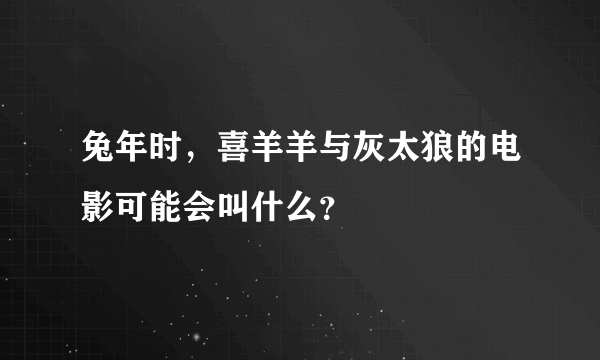 兔年时，喜羊羊与灰太狼的电影可能会叫什么？