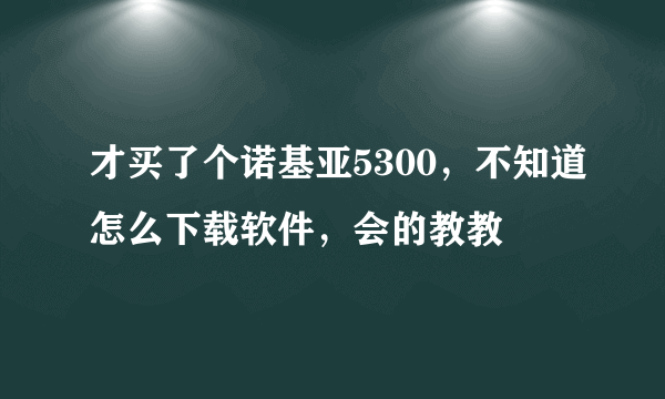 才买了个诺基亚5300，不知道怎么下载软件，会的教教