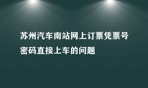 苏州汽车南站网上订票凭票号密码直接上车的问题