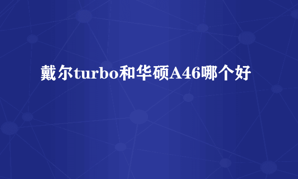 戴尔turbo和华硕A46哪个好