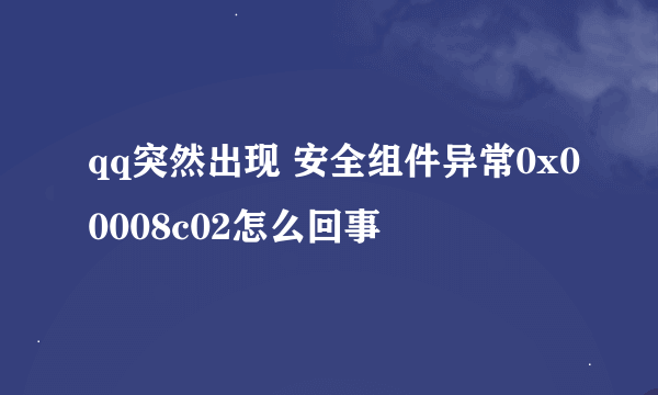 qq突然出现 安全组件异常0x00008c02怎么回事