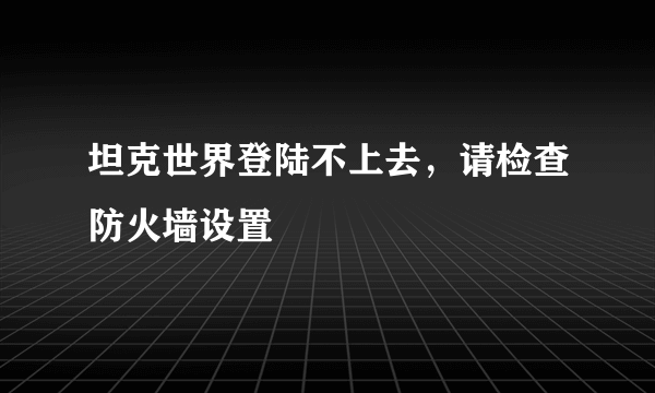 坦克世界登陆不上去，请检查防火墙设置