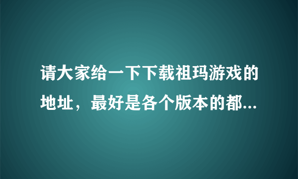 请大家给一下下载祖玛游戏的地址，最好是各个版本的都有，谢谢