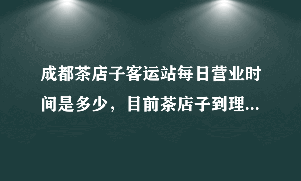 成都茶店子客运站每日营业时间是多少，目前茶店子到理县，米亚罗的票价是多少？