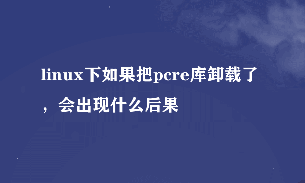 linux下如果把pcre库卸载了，会出现什么后果