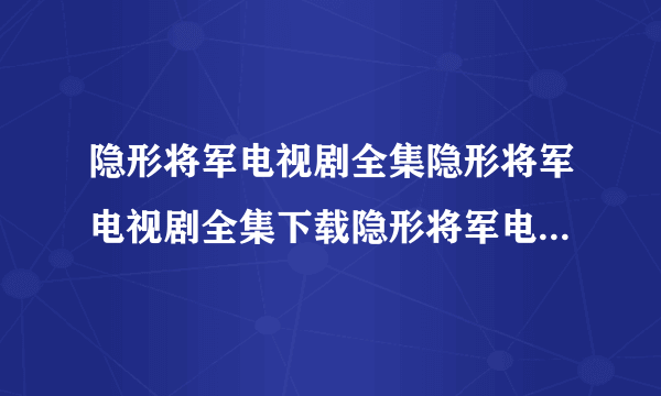 隐形将军电视剧全集隐形将军电视剧全集下载隐形将军电视剧在线观看