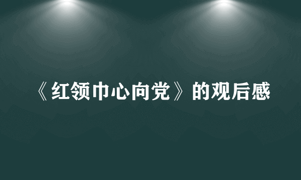 《红领巾心向党》的观后感