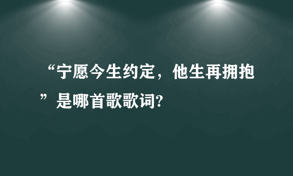 “宁愿今生约定，他生再拥抱”是哪首歌歌词?