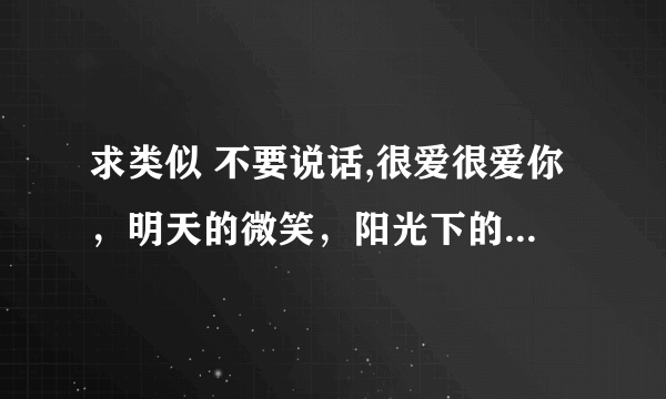 求类似 不要说话,很爱很爱你，明天的微笑，阳光下的星星 纯真 这种歌