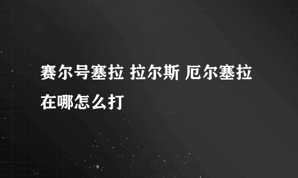 赛尔号塞拉 拉尔斯 厄尔塞拉在哪怎么打