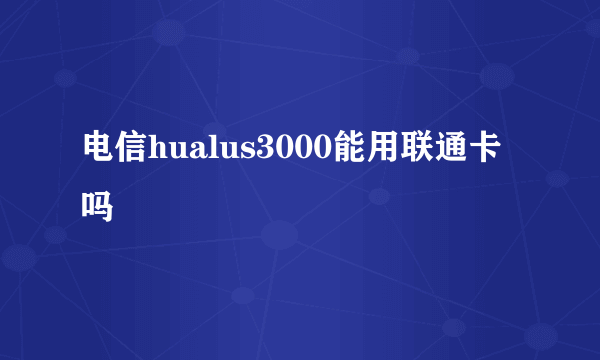 电信hualus3000能用联通卡吗