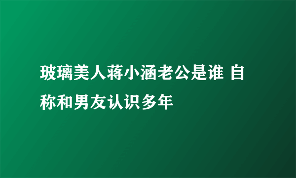 玻璃美人蒋小涵老公是谁 自称和男友认识多年