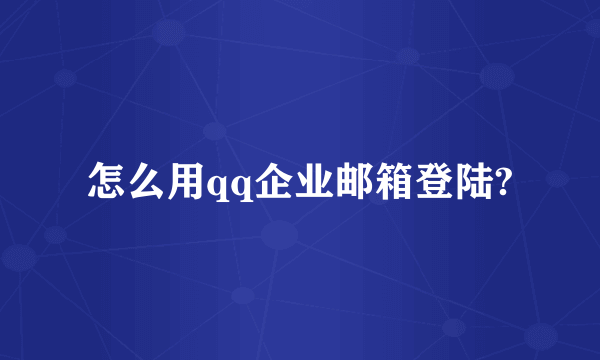 怎么用qq企业邮箱登陆?