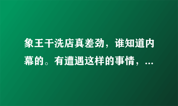 象王干洗店真差劲，谁知道内幕的。有遭遇这样的事情，来一起探讨