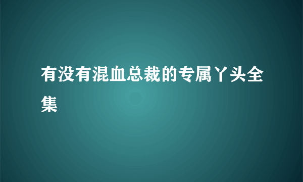 有没有混血总裁的专属丫头全集