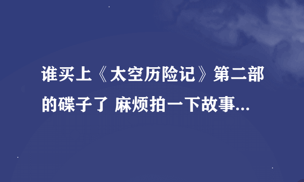 谁买上《太空历险记》第二部的碟子了 麻烦拍一下故事简介 无比感谢😘😘