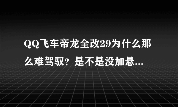 QQ飞车帝龙全改29为什么那么难驾驭？是不是没加悬挂的原因，进阶改装除了平衡0其余的都是40是不是