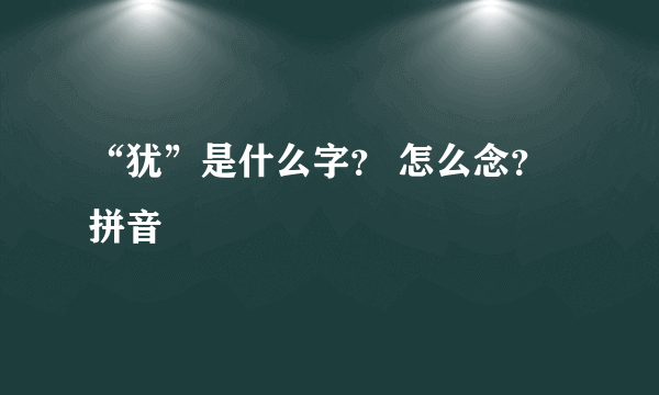 “犹”是什么字？ 怎么念？ 拼音