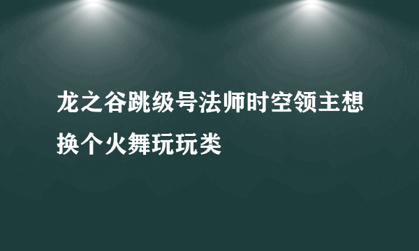 龙之谷跳级号法师时空领主想换个火舞玩玩类