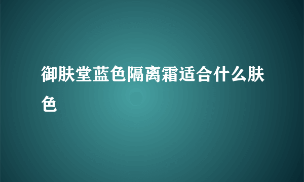 御肤堂蓝色隔离霜适合什么肤色