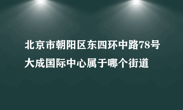 北京市朝阳区东四环中路78号大成国际中心属于哪个街道