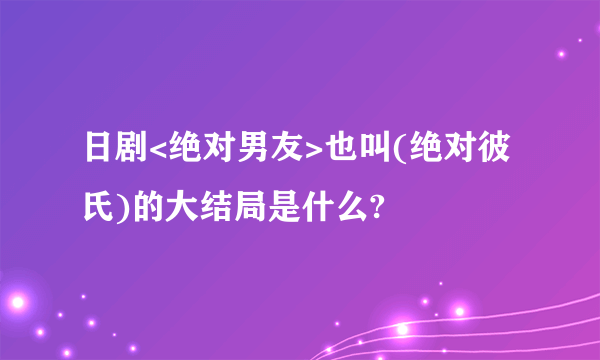 日剧<绝对男友>也叫(绝对彼氏)的大结局是什么?