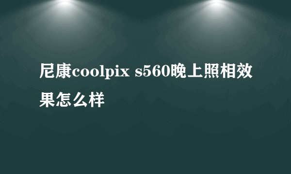 尼康coolpix s560晚上照相效果怎么样