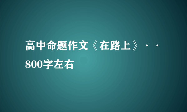 高中命题作文《在路上》··800字左右