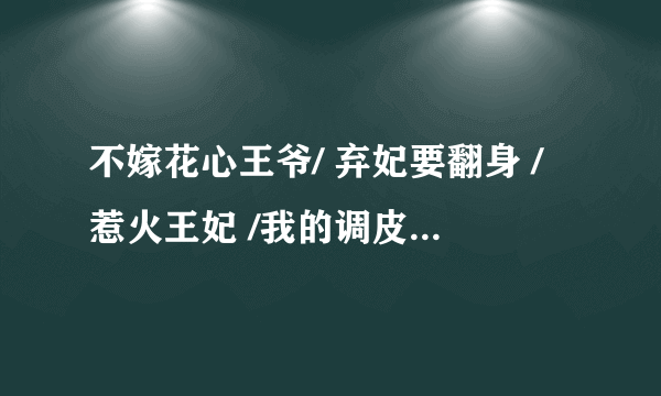 不嫁花心王爷/ 弃妃要翻身 /惹火王妃 /我的调皮王妃 /总裁别再玩了/