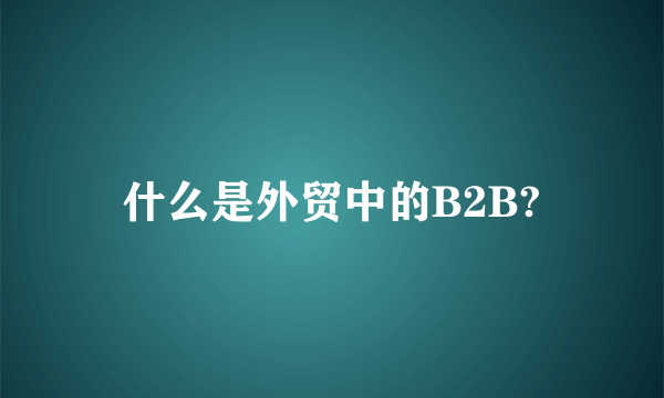 什么是外贸中的B2B?