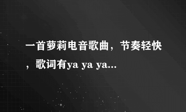 一首萝莉电音歌曲，节奏轻快，歌词有ya ya ya，求歌名