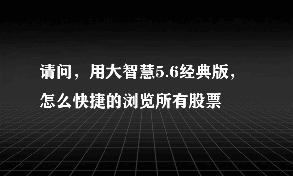 请问，用大智慧5.6经典版，怎么快捷的浏览所有股票