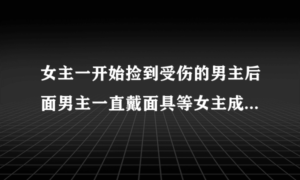 女主一开始捡到受伤的男主后面男主一直戴面具等女主成年才摘下来是什么小说