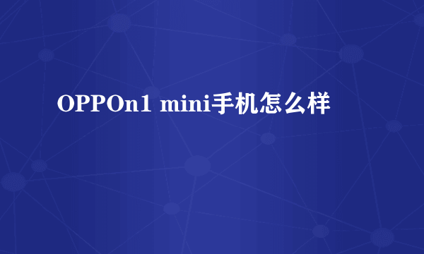 OPPOn1 mini手机怎么样