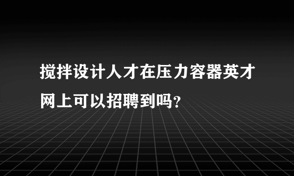 搅拌设计人才在压力容器英才网上可以招聘到吗？