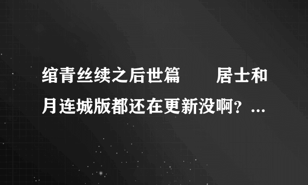 绾青丝续之后世篇嫏嬛居士和月连城版都还在更新没啊？ 王妃要改嫁洛星篇在更新没？