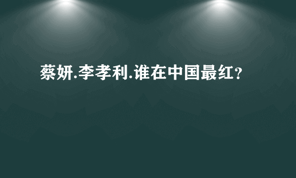 蔡妍.李孝利.谁在中国最红？