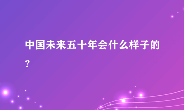 中国未来五十年会什么样子的？