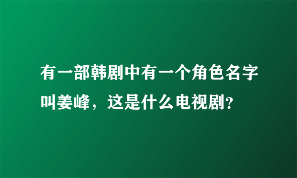 有一部韩剧中有一个角色名字叫姜峰，这是什么电视剧？