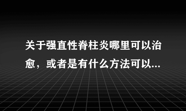 关于强直性脊柱炎哪里可以治愈，或者是有什么方法可以缓解疼痛。