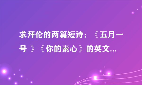 求拜伦的两篇短诗：《五月一号 》《你的素心》的英文原诗，找了很久也找不到，谢谢好心人，在问题下发就行