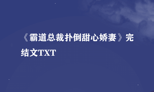 《霸道总裁扑倒甜心娇妻》完结文TXT