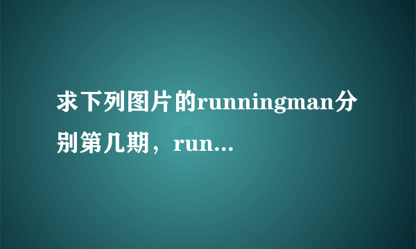 求下列图片的runningman分别第几期，runningman就要停播了，让我看看以前的